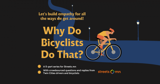 For this 5-part series, the author crowdsourced drivers' questions about bicyclists' mindsets, beliefs and safety practices, then posted the top 10 in several bicycle enthusiasts’ and advocacy groups. Here are the bicyclists' replies.