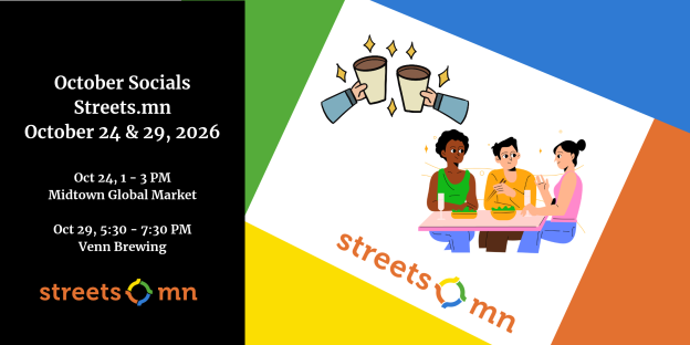 Streets.mn October Socials. October 24 & 29, 2026. Oct 24, 1 - 3 PM at Midtown Global Market. Oct 29, 5:30 - 7:30 PM at Venn Brewing.